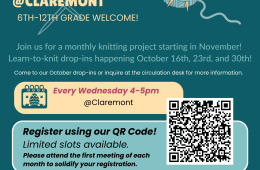 A turquoise flyer with the following text. Knit-teen Circle at Claremont. 6th-12th grade welcome. Join us for a monthly knitting project starting in November!  Learn-to-knit drop-ins happening October 16th, 23rd, and 30th! Come to our October drop-ins or inquire at the circulation desk for more information.  Every Wednesday from 4-5 at Claremont. Register by calling the Claremont Circulation desk. Limited slots available. Please attend the first meeting of each month to solidify your registration. 